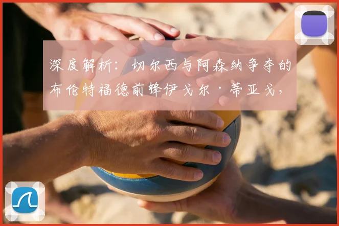 深度解析:切尔西与阿森纳争夺的布伦特福德前锋伊戈尔·蒂亚戈,技术特点与转会前景全览