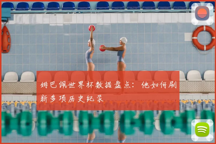姆巴佩世界杯数据盘点:他如何刷新多项历史纪录