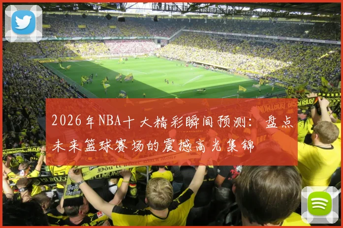2026年NBA十大精彩瞬间预测：盘点未来篮球赛场的震撼高光集锦