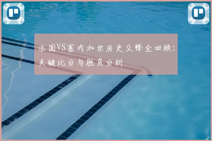 法国VS塞内加尔历史交锋全回顾:关键比分与胜负分析