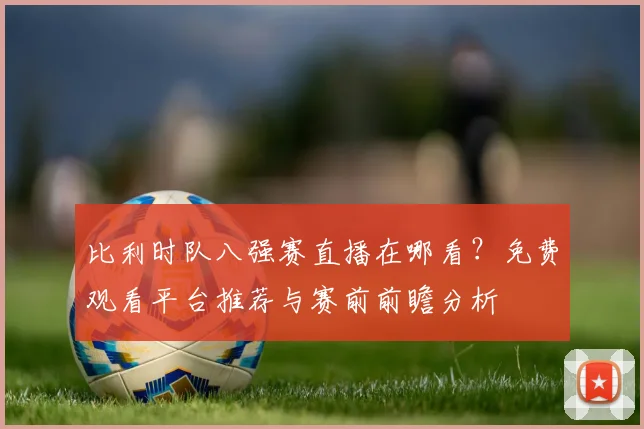 比利时队八强赛直播在哪看?免费观看平台推荐与赛前前瞻分析