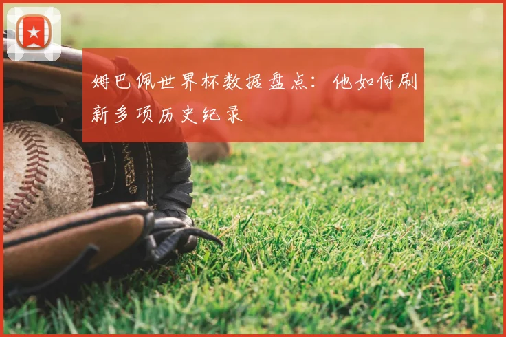 姆巴佩世界杯数据盘点：他如何刷新多项历史纪录