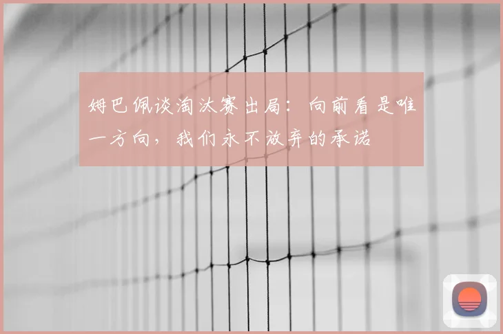 姆巴佩谈淘汰赛出局:向前看是唯一方向,我们永不放弃的承诺
