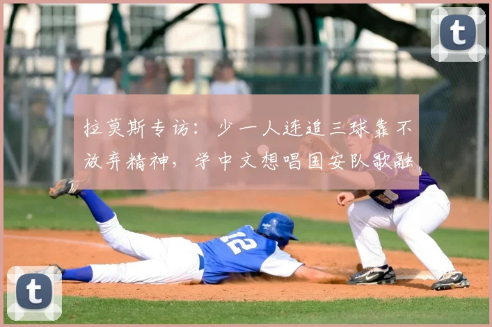拉莫斯专访:少一人连追三球靠不放弃精神,学中文想唱国安队歌融入北京