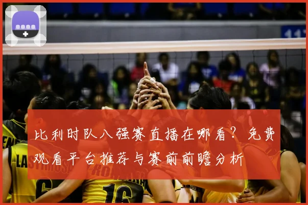 比利时队八强赛直播在哪看？免费观看平台推荐与赛前前瞻分析