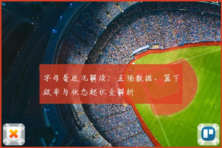 字母哥近况解读:五场数据、篮下效率与状态起伏全解析