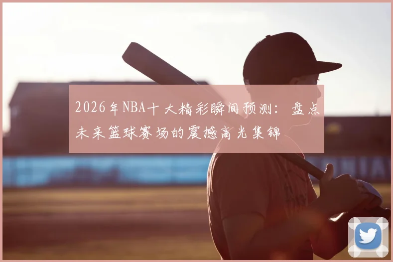 2026年NBA十大精彩瞬间预测:盘点未来篮球赛场的震撼高光集锦