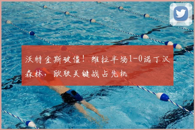 沃特金斯破僵!维拉半场1-0诺丁汉森林,欧联关键战占先机