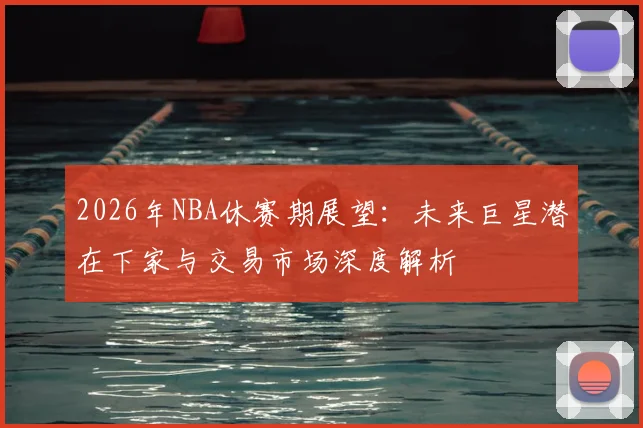 2026年NBA休赛期展望:未来巨星潜在下家与交易市场深度解析