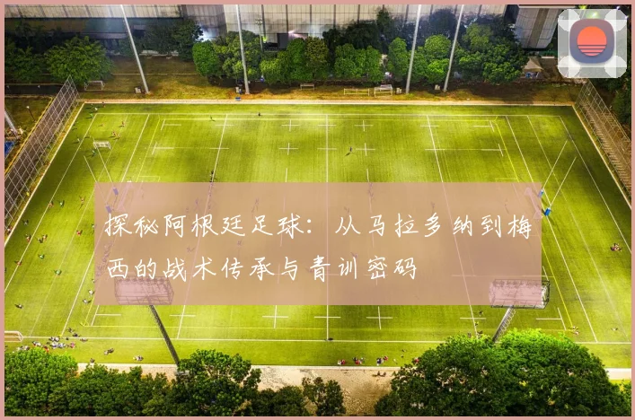 探秘阿根廷足球:从马拉多纳到梅西的战术传承与青训密码