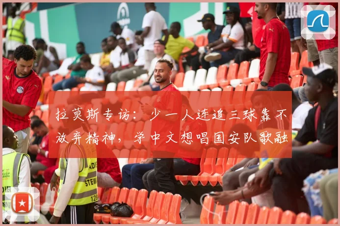拉莫斯专访：少一人连追三球靠不放弃精神，学中文想唱国安队歌融入北京