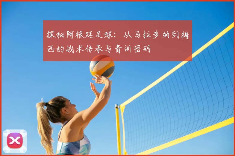 探秘阿根廷足球：从马拉多纳到梅西的战术传承与青训密码