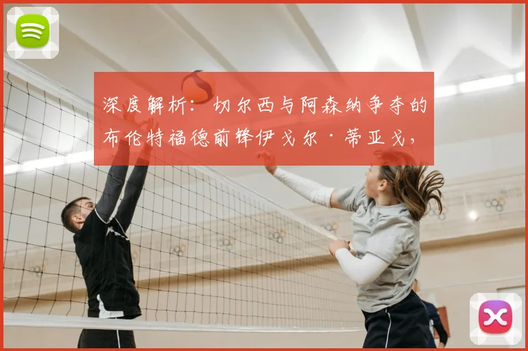 深度解析：切尔西与阿森纳争夺的布伦特福德前锋伊戈尔·蒂亚戈，技术特点与转会前景全览