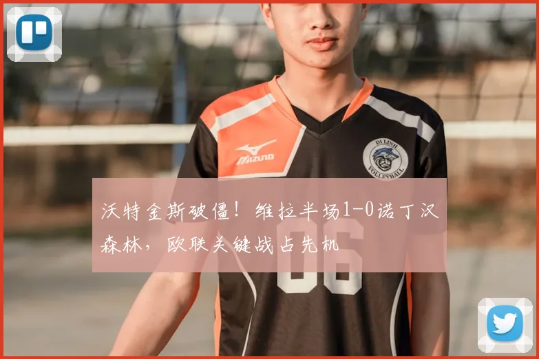沃特金斯破僵！维拉半场1-0诺丁汉森林，欧联关键战占先机