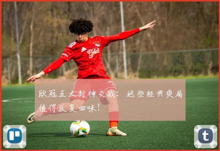 欧冠五大封神之战：这些经典爽局值得反复回味！