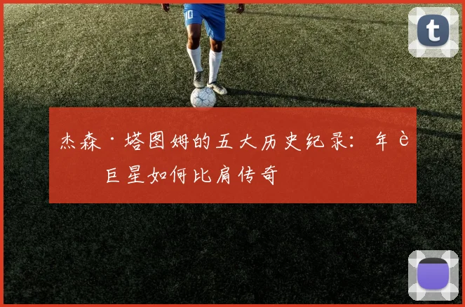 杰森·塔图姆的五大历史纪录:年轻巨星如何比肩传奇