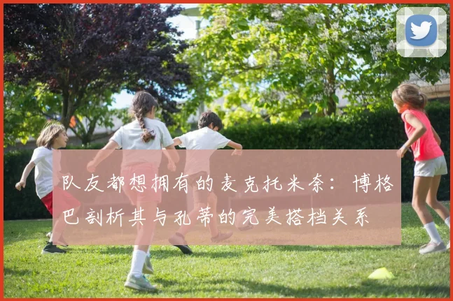 队友都想拥有的麦克托米奈:博格巴剖析其与孔蒂的完美搭档关系