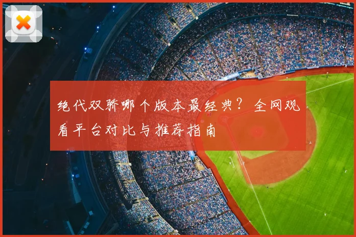 绝代双骄哪个版本最经典？全网观看平台对比与推荐指南