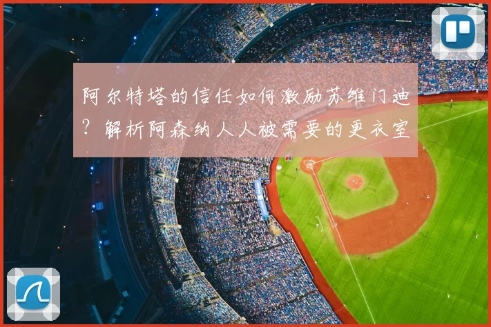 阿尔特塔的信任如何激励苏维门迪?解析阿森纳人人被需要的更衣室氛围